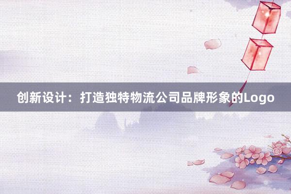 创新设计：打造独特物流公司品牌形象的Logo