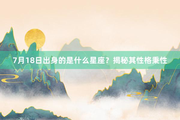 7月18日出身的是什么星座？揭秘其性格秉性