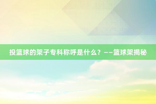 投篮球的架子专科称呼是什么？——篮球架揭秘