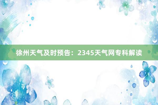 徐州天气及时预告：2345天气网专科解读